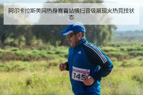 阿尔卡拉斯美网热身赛首站横扫晋级展现火热竞技状态