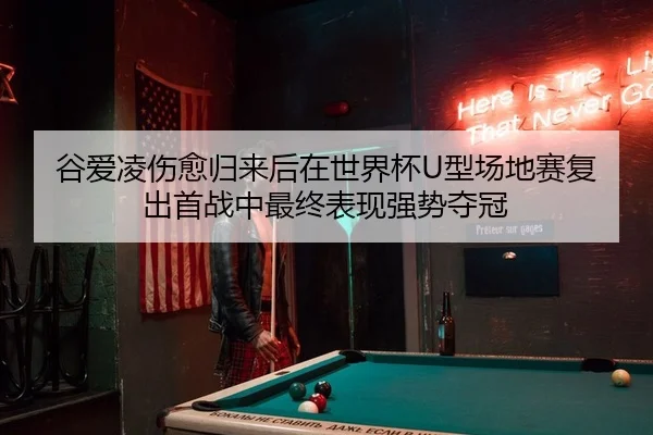 谷爱凌伤愈归来后在世界杯U型场地赛复出首战中最终表现强势夺冠